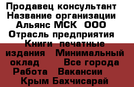 Продавец-консультант › Название организации ­ Альянс-МСК, ООО › Отрасль предприятия ­ Книги, печатные издания › Минимальный оклад ­ 1 - Все города Работа » Вакансии   . Крым,Бахчисарай